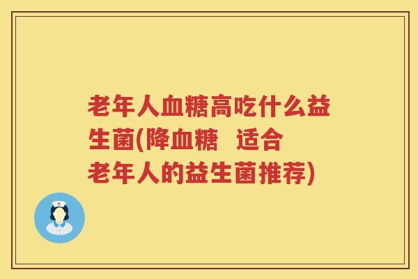 老年人血糖高吃什么益生菌(降血糖  适合老年人的益生菌推荐)