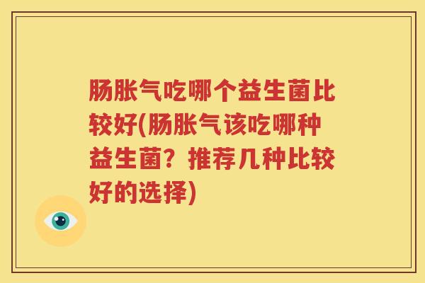 肠胀气吃哪个益生菌比较好(肠胀气该吃哪种益生菌？推荐几种比较好的选择)