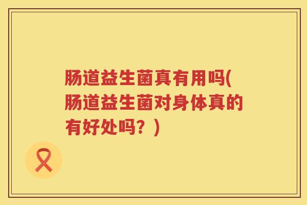 肠道益生菌真有用吗(肠道益生菌对身体真的有好处吗？)