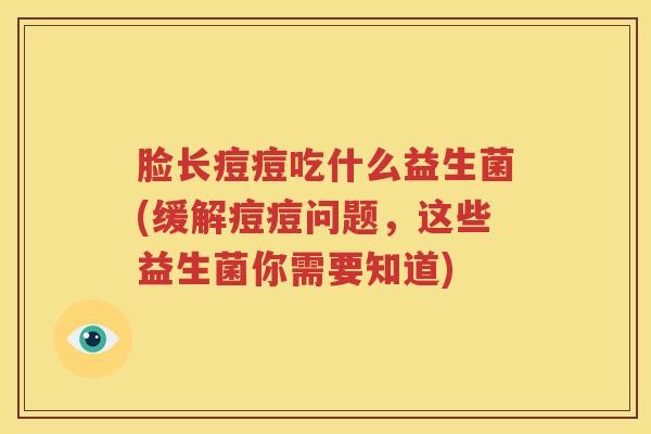 脸长痘痘吃什么益生菌(缓解痘痘问题，这些益生菌你需要知道)