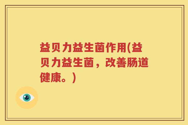 益贝力益生菌作用(益贝力益生菌，改善肠道健康。)