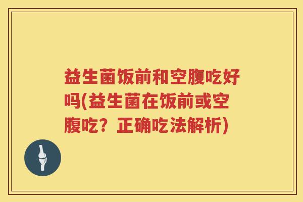 益生菌饭前和空腹吃好吗(益生菌在饭前或空腹吃？正确吃法解析)