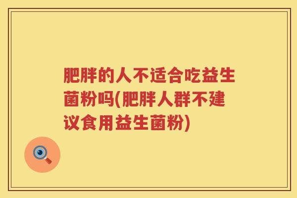 肥胖的人不适合吃益生菌粉吗(肥胖人群不建议食用益生菌粉)