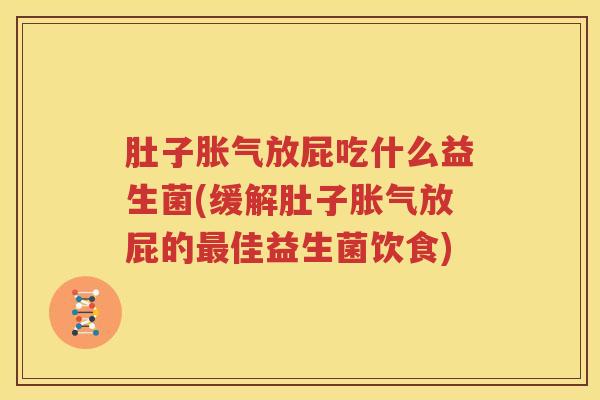 肚子胀气放屁吃什么益生菌(缓解肚子胀气放屁的最佳益生菌饮食)