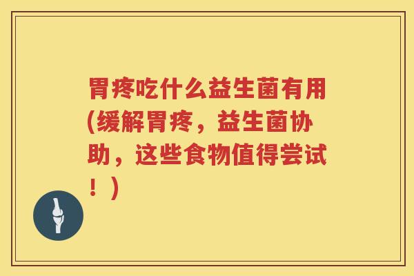 胃疼吃什么益生菌有用(缓解胃疼，益生菌协助，这些食物值得尝试！)