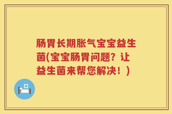 肠胃长期胀气宝宝益生菌(宝宝肠胃问题？让益生菌来帮您解决！)