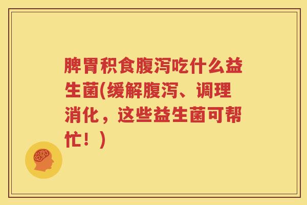 脾胃积食腹泻吃什么益生菌(缓解腹泻、调理消化，这些益生菌可帮忙！)