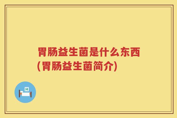 胃肠益生菌是什么东西(胃肠益生菌简介)