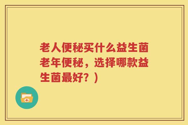 老人便秘买什么益生菌老年便秘，选择哪款益生菌最好？)