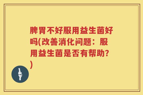 脾胃不好服用益生菌好吗(改善消化问题：服用益生菌是否有帮助？)
