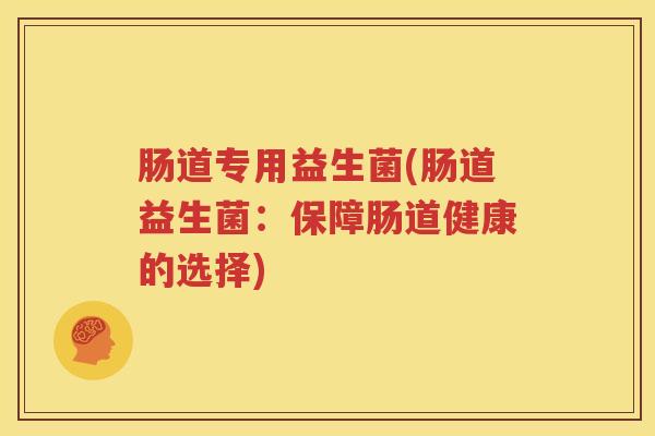 肠道专用益生菌(肠道益生菌：保障肠道健康的选择)