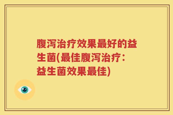 腹泻治疗效果最好的益生菌(最佳腹泻治疗：益生菌效果最佳)