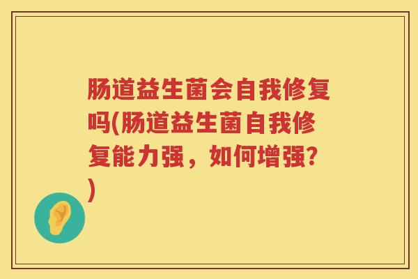 肠道益生菌会自我修复吗(肠道益生菌自我修复能力强，如何增强？)