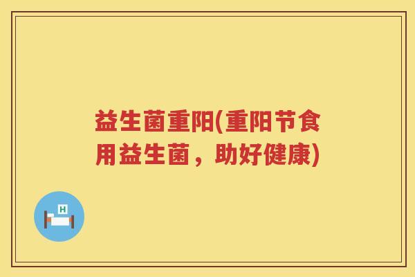 益生菌重阳(重阳节食用益生菌，助好健康)