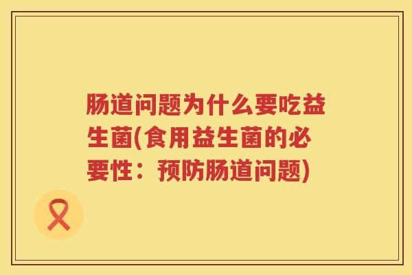 肠道问题为什么要吃益生菌(食用益生菌的必要性：预防肠道问题)