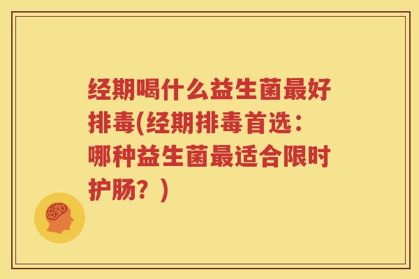 经期喝什么益生菌最好排毒(经期排毒首选：哪种益生菌最适合限时护肠？)