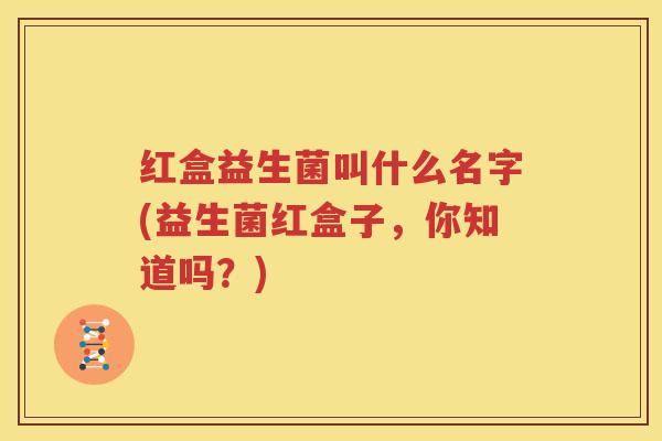 红盒益生菌叫什么名字(益生菌红盒子，你知道吗？)