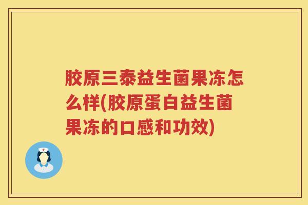 胶原三泰益生菌果冻怎么样(胶原蛋白益生菌果冻的口感和功效)