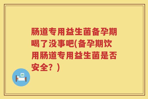 肠道专用益生菌备孕期喝了没事吧(备孕期饮用肠道专用益生菌是否安全？)