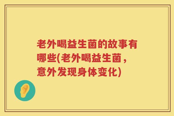 老外喝益生菌的故事有哪些(老外喝益生菌，意外发现身体变化)