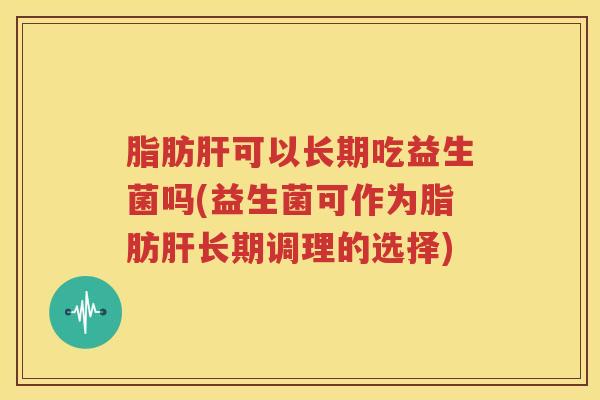 脂肪肝可以长期吃益生菌吗(益生菌可作为脂肪肝长期调理的选择)