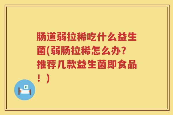 肠道弱拉稀吃什么益生菌(弱肠拉稀怎么办？推荐几款益生菌即食品！)