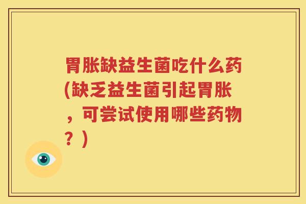 胃胀缺益生菌吃什么药(缺乏益生菌引起胃胀，可尝试使用哪些药物？)