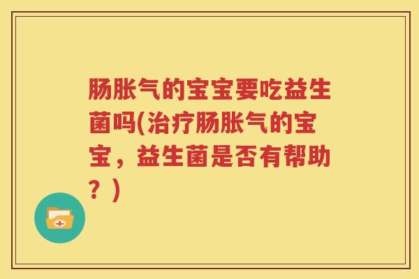 肠胀气的宝宝要吃益生菌吗(治疗肠胀气的宝宝，益生菌是否有帮助？)