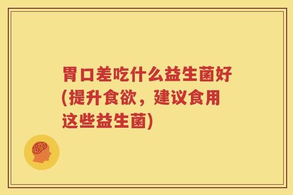 胃口差吃什么益生菌好(提升食欲，建议食用这些益生菌)