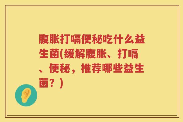 腹胀打嗝便秘吃什么益生菌(缓解腹胀、打嗝、便秘，推荐哪些益生菌？)