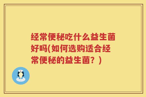 经常便秘吃什么益生菌好吗(如何选购适合经常便秘的益生菌？)