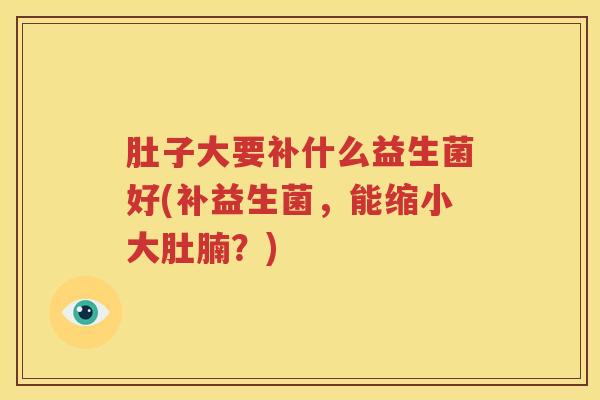 肚子大要补什么益生菌好(补益生菌，能缩小大肚腩？)