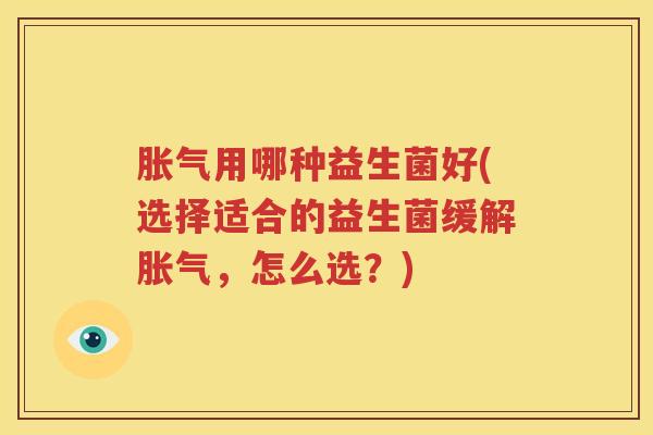 胀气用哪种益生菌好(选择适合的益生菌缓解胀气，怎么选？)