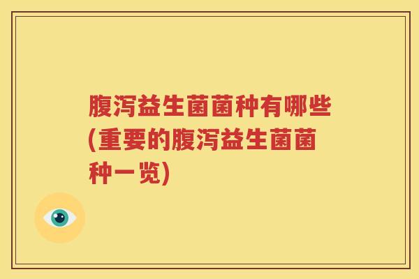 腹泻益生菌菌种有哪些(重要的腹泻益生菌菌种一览)