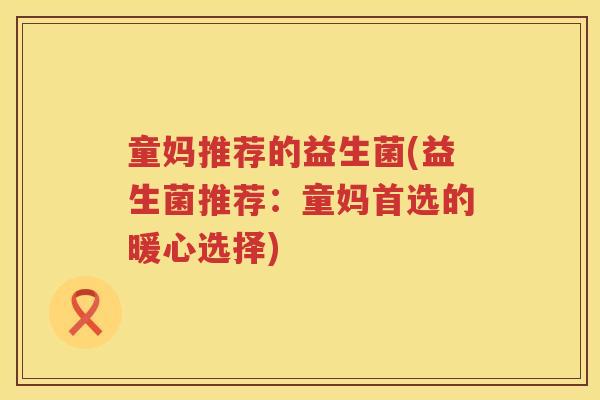 童妈推荐的益生菌(益生菌推荐：童妈首选的暖心选择)