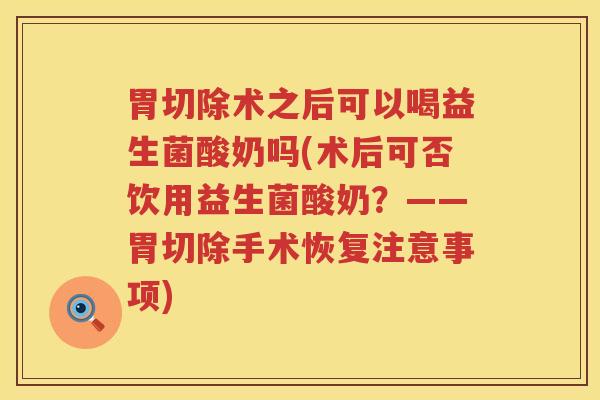 胃切除术之后可以喝益生菌酸奶吗(术后可否饮用益生菌酸奶？——胃切除手术恢复注意事项)