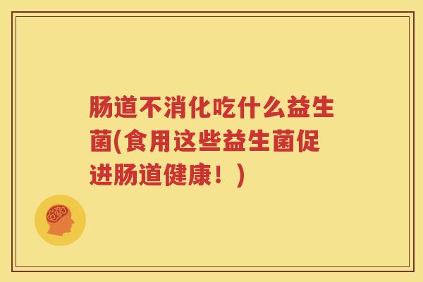 肠道不消化吃什么益生菌(食用这些益生菌促进肠道健康！)