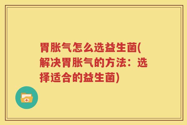 胃胀气怎么选益生菌(解决胃胀气的方法：选择适合的益生菌)