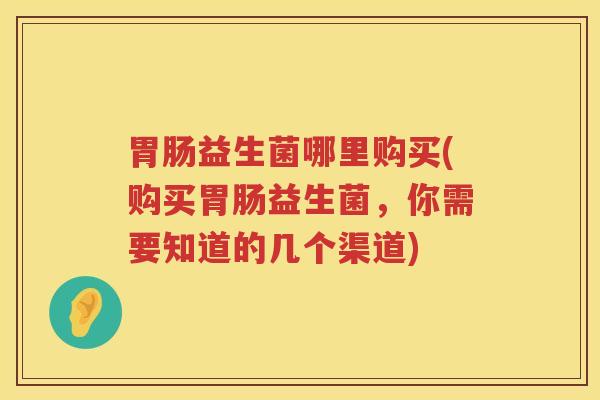 胃肠益生菌哪里购买(购买胃肠益生菌，你需要知道的几个渠道)
