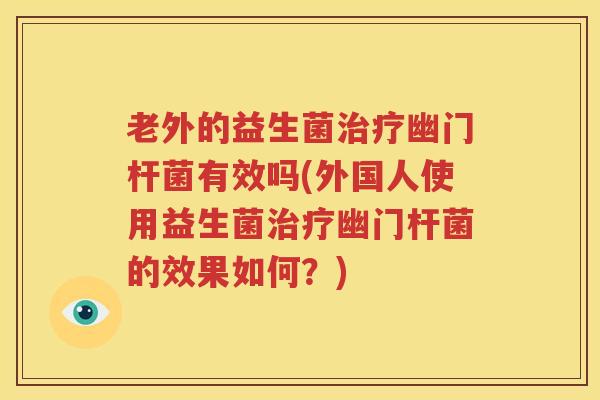 老外的益生菌治疗幽门杆菌有效吗(外国人使用益生菌治疗幽门杆菌的效果如何？)