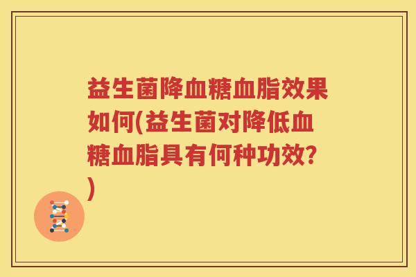 益生菌降血糖血脂效果如何(益生菌对降低血糖血脂具有何种功效？)