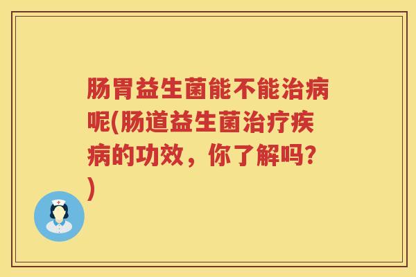 肠胃益生菌能不能治病呢(肠道益生菌治疗疾病的功效，你了解吗？)