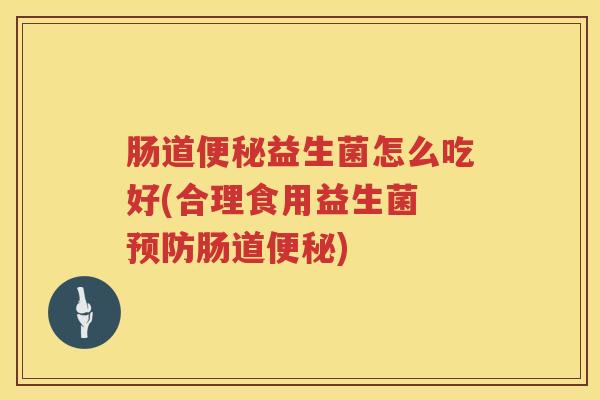 肠道便秘益生菌怎么吃好(合理食用益生菌 预防肠道便秘)