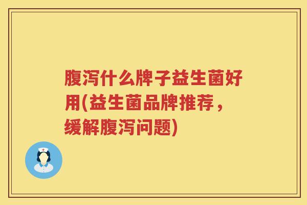 腹泻什么牌子益生菌好用(益生菌品牌推荐，缓解腹泻问题)