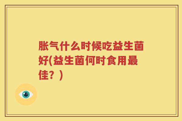 胀气什么时候吃益生菌好(益生菌何时食用最佳？)