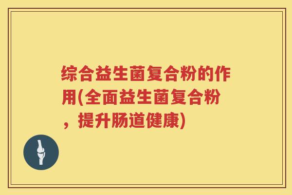 综合益生菌复合粉的作用(全面益生菌复合粉，提升肠道健康)