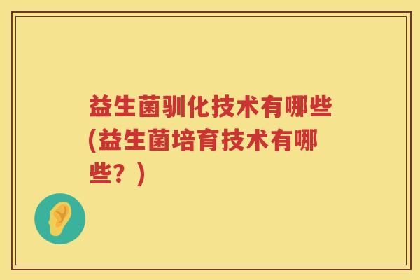 益生菌驯化技术有哪些(益生菌培育技术有哪些？)