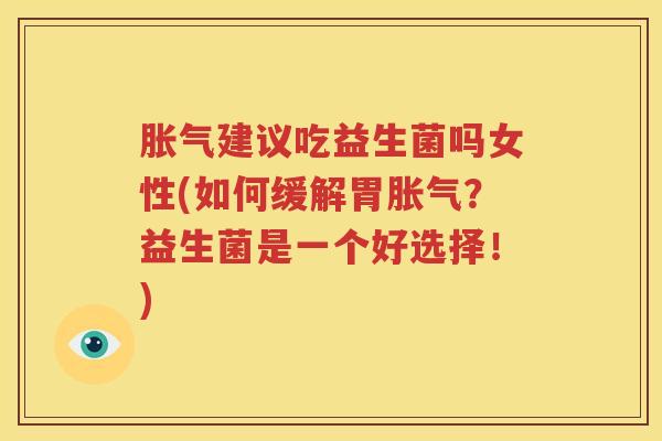胀气建议吃益生菌吗女性(如何缓解胃胀气？益生菌是一个好选择！)