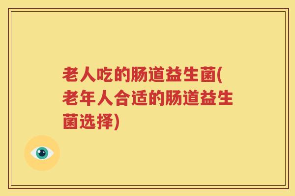 老人吃的肠道益生菌(老年人合适的肠道益生菌选择)