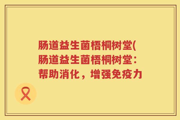 肠道益生菌梧桐树堂(肠道益生菌梧桐树堂：帮助消化，增强免疫力